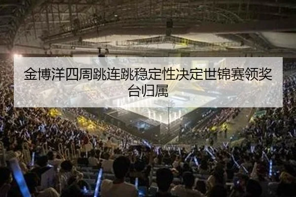 金博洋四周跳连跳稳定性决定世锦赛领奖台归属