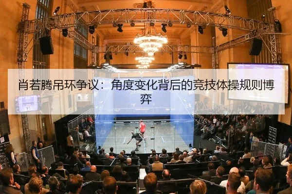 肖若腾吊环争议：角度变化背后的竞技体操规则博弈